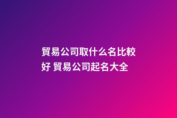 貿易公司取什么名比較好 貿易公司起名大全-第1張-公司起名-玄機派